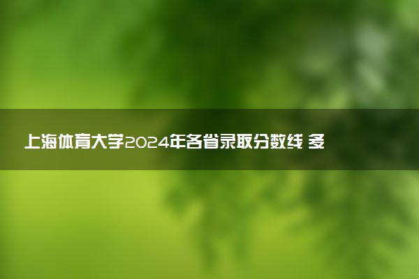 上海体育大学2024年各省录取分数线 多少分能考上