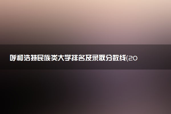 呼和浩特民族类大学排名及录取分数线（2025年参考）