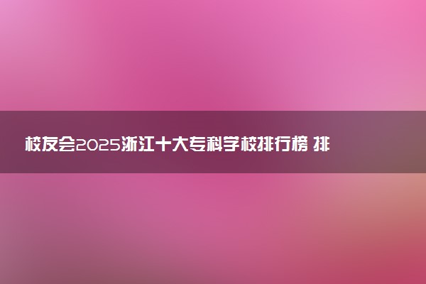 校友会2025浙江十大专科学校排行榜 排名前10高职院校