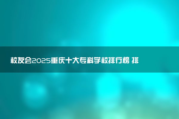 校友会2025重庆十大专科学校排行榜 排名前10高职院校