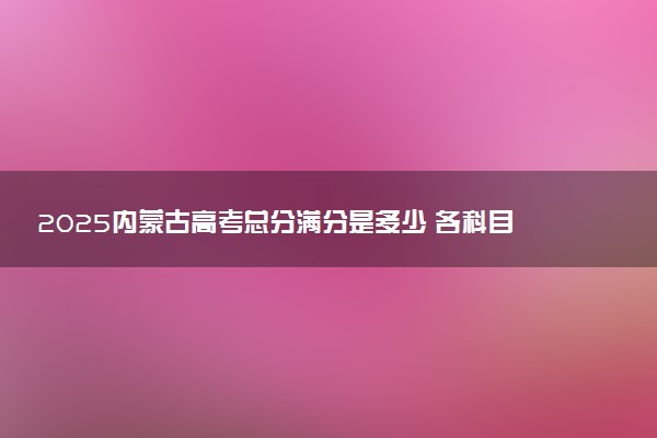 2025内蒙古高考总分满分是多少 各科目分值怎么分布