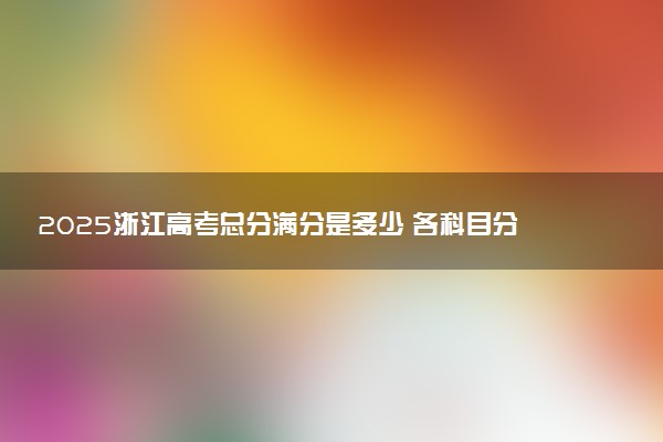2025浙江高考总分满分是多少 各科目分值怎么分布
