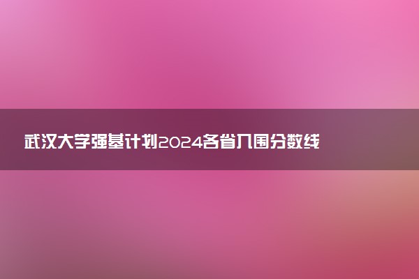 武汉大学强基计划2024各省入围分数线