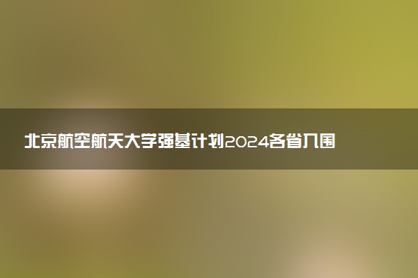 北京航空航天大学强基计划2024各省入围分数线