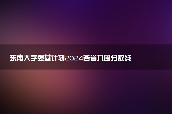 东南大学强基计划2024各省入围分数线