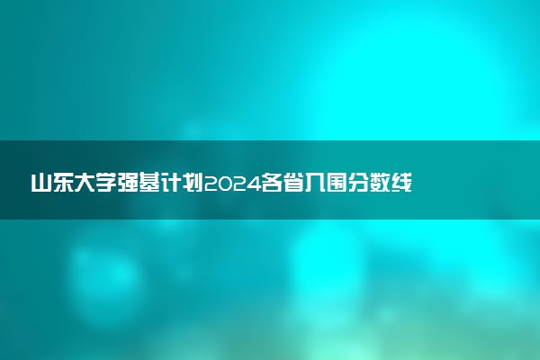 山东大学强基计划2024各省入围分数线