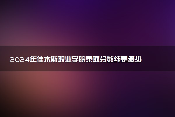 2024年佳木斯职业学院录取分数线是多少 各省最低分数线及位次