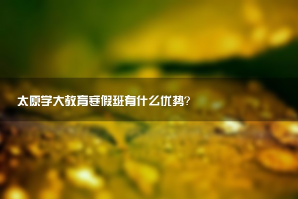 太原学大教育寒假班有什么优势？