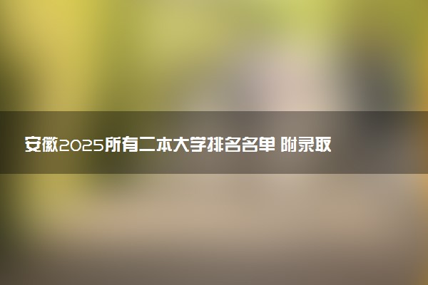 安徽2025所有二本大学排名名单 附录取分数线