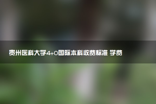 贵州医科大学4+0国际本科收费标准 学费多少钱