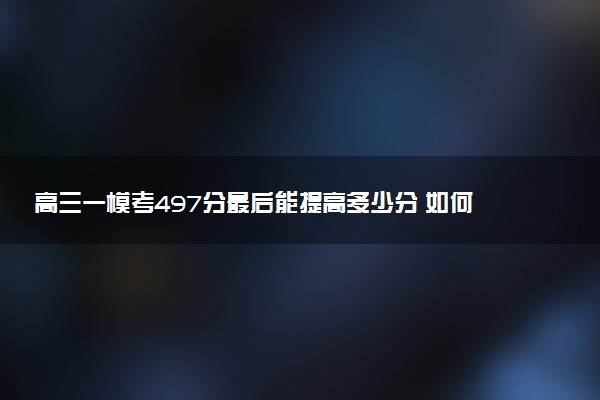 高三一模考497分最后能提高多少分 如何提分