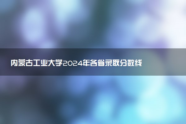 内蒙古工业大学2024年各省录取分数线 多少分能考上