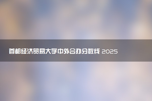 首都经济贸易大学中外合办分数线 2025多少分能录取
