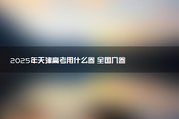 2025年天津高考用什么卷 全国几卷