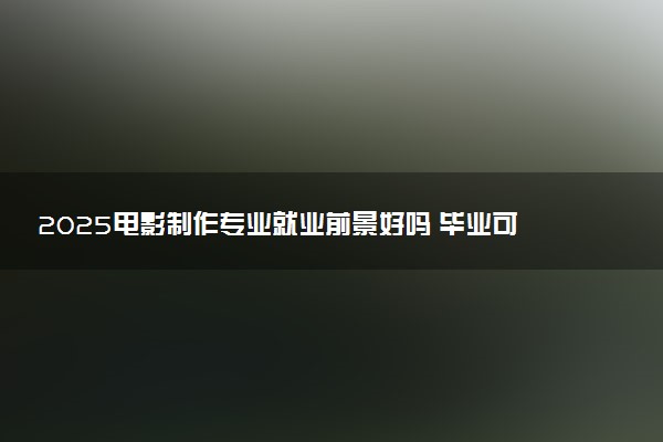 2025电影制作专业就业前景好吗 毕业可以从事什么工作