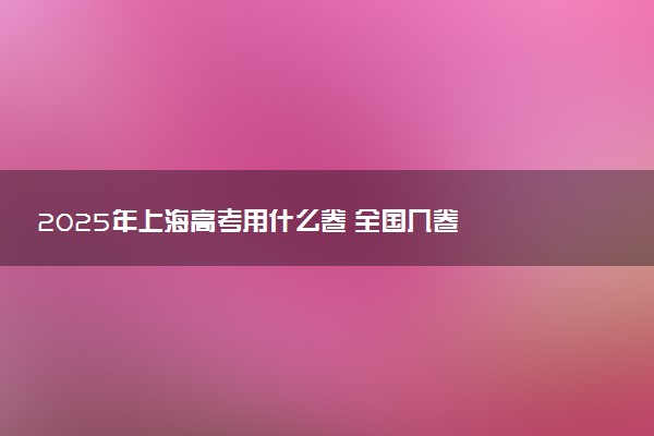2025年上海高考用什么卷 全国几卷