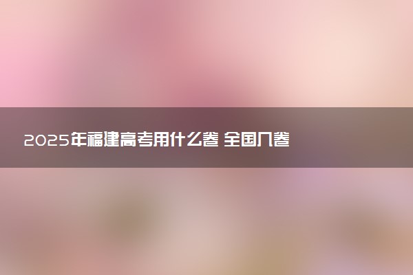 2025年福建高考用什么卷 全国几卷