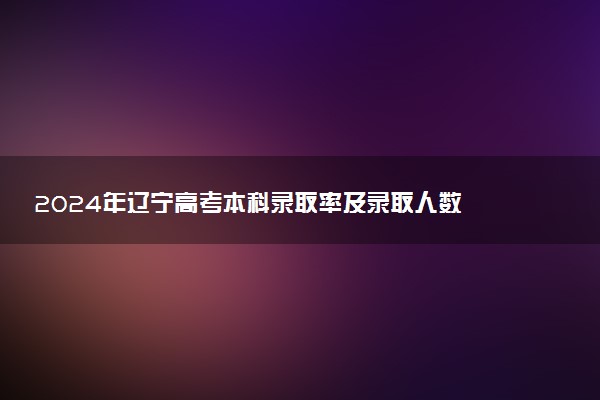 2024年辽宁高考本科录取率及录取人数 上线率高吗