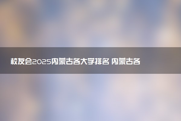 校友会2025内蒙古各大学排名 内蒙古各高校最新排行榜