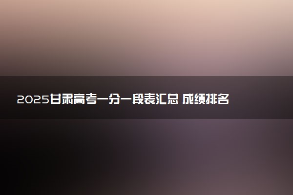 2025甘肃高考一分一段表汇总 成绩排名位次【完整版】