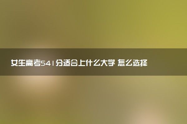女生高考541分适合上什么大学 怎么选择学校