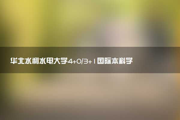 华北水利水电大学4+0/3+1国际本科学费（2025参考）