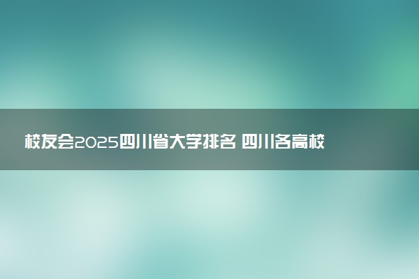 校友会2025四川省大学排名 四川各高校最新排行榜