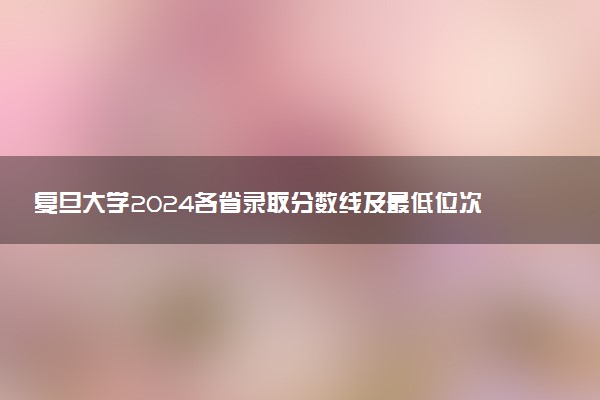 复旦大学2024各省录取分数线及最低位次是多少