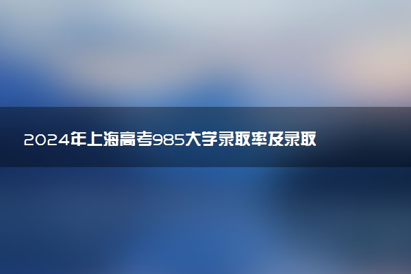 2024年上海高考985大学录取率及录取人数是多少