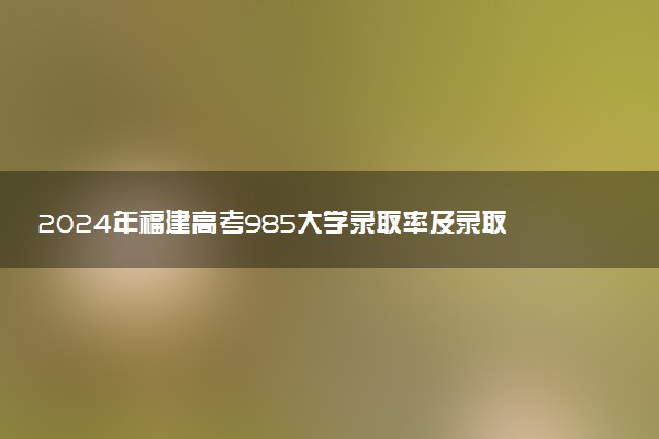 2024年福建高考985大学录取率及录取人数是多少