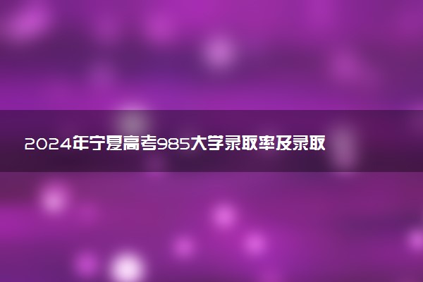 2024年宁夏高考985大学录取率及录取人数是多少