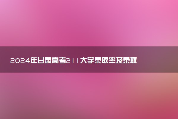2024年甘肃高考211大学录取率及录取人数是多少