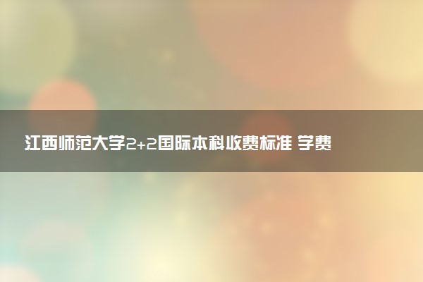 江西师范大学2+2国际本科收费标准 学费多少钱