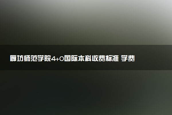 廊坊师范学院4+0国际本科收费标准 学费多少钱