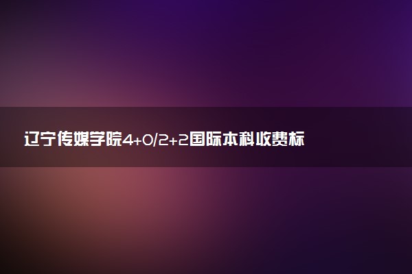 辽宁传媒学院4+0/2+2国际本科收费标准 学费多少钱