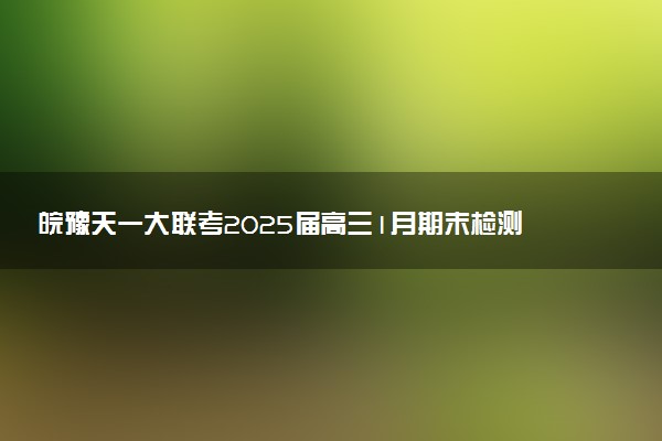 皖豫天一大联考2025届高三1月期末检测试题及答案汇总