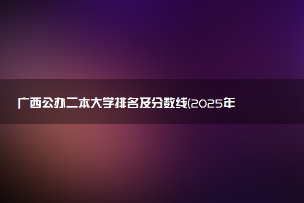 广西公办二本大学排名及分数线(2025年高考参考)