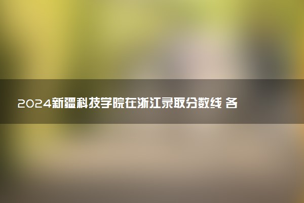 2024新疆科技学院在浙江录取分数线 各专业分数及位次