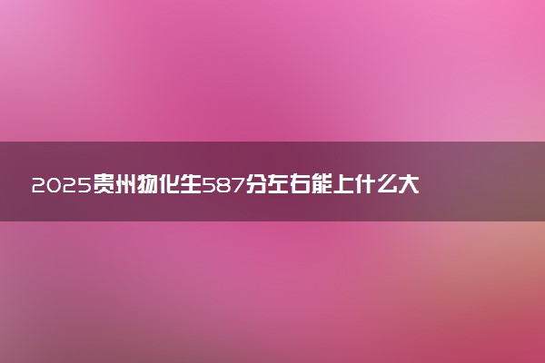 2025贵州物化生587分左右能上什么大学 可以报考的院校名单
