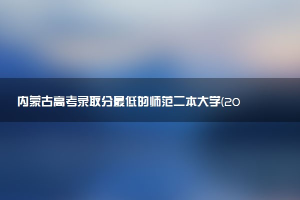 内蒙古高考录取分最低的师范二本大学(2025年参考)