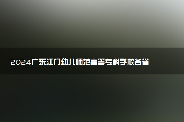2024广东江门幼儿师范高等专科学校各省录取分数线是多少 最低分及位次