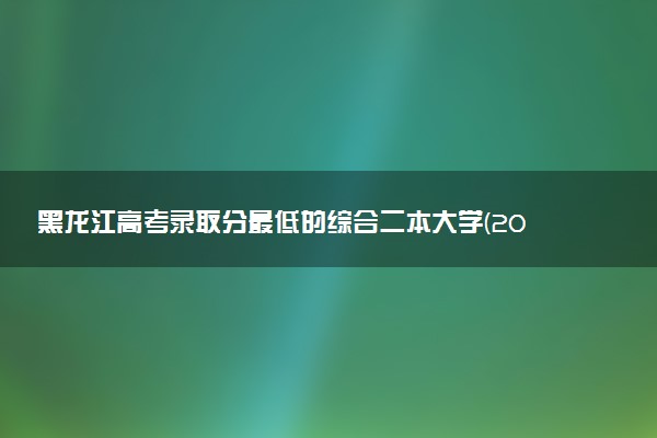 黑龙江高考录取分最低的综合二本大学(2025年参考)
