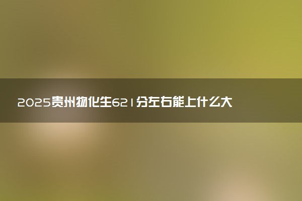 2025贵州物化生621分左右能上什么大学 可以报考的院校名单