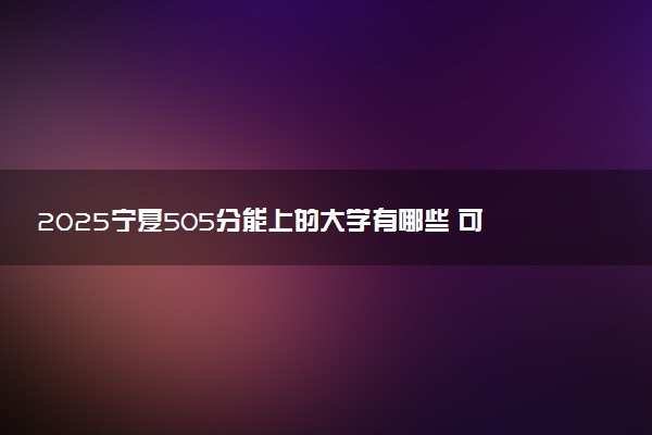 2025宁夏505分能上的大学有哪些 可以报考院校名单