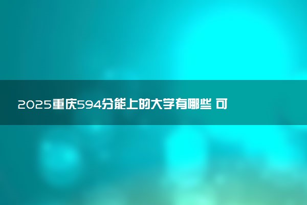 2025重庆594分能上的大学有哪些 可以报考院校名单