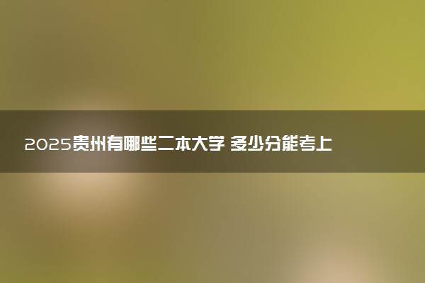 2025贵州有哪些二本大学 多少分能考上