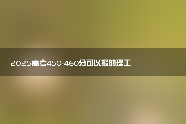 2025高考450-460分可以报的理工类大学有哪些