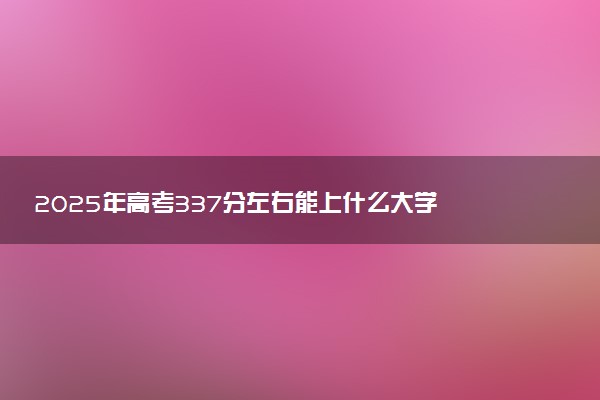 2025年高考337分左右能上什么大学 可以报考院校有哪些