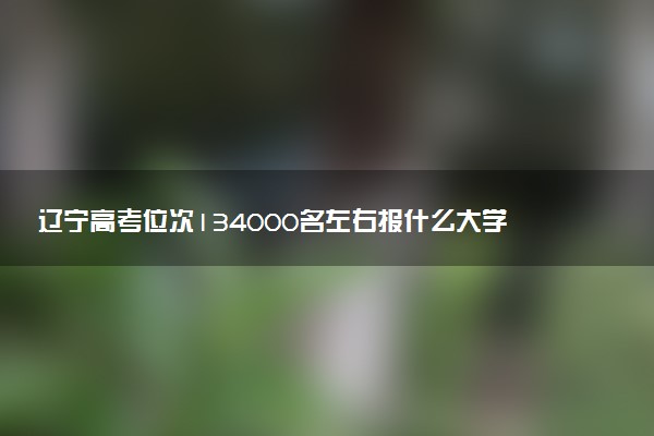 辽宁高考位次134000名左右报什么大学好（2025年参考）