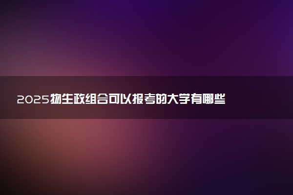 2025物生政组合可以报考的大学有哪些 哪所院校实力强